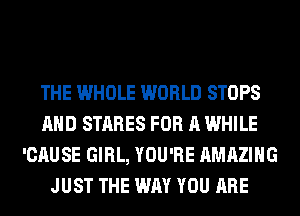 THE WHOLE WORLD STOPS
AND STARES FOR A WHILE
'CAUSE GIRL, YOU'RE AMAZING
JUST THE WAY YOU ARE