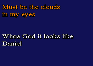 Must be the clouds
in my eyes

XVhoa God it looks like
Daniel