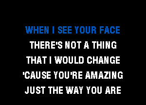 WHEN I SEE YOUR FACE
THERE'S NOT A THING
THAT I WOULD CHANGE
'CAUSE YOU'RE AMAZING

JUST THE WAY YOU ARE l