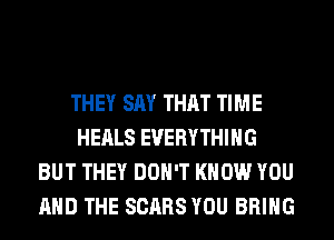 THEY SAY THAT TIME
HEALS EVERYTHING
BUT THEY DON'T KNOW YOU
AND THE SCARS YOU BRING
