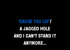 'CAUSE YOU LEFT

A JAGGED HOLE
AND I CAN'T STAND IT
RHYMOBE...
