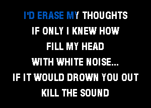I'D ERASE MY THOUGHTS
IF ONLY I KNEW HOW
FILL MY HEAD
WITH WHITE NOISE...
IF IT WOULD BROWN YOU OUT
KILL THE SOUND