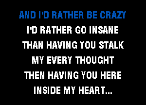 AND I'D RHTHER BE CRAZY
I'D RATHER GO INSANE
THAN HAVING YOU STALK
MY EVERY THOUGHT
THEN HAVING YOU HERE
INSIDE MY HEART...