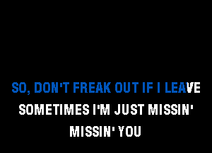 SO, DON'T FREAK OUT IF I LEAVE
SOMETIMES I'M JUST MISSIH'
MISSIH' YOU