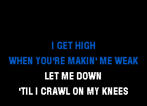 I GET HIGH
WHEN YOU'RE MAKIH' ME WEAK
LET ME DOWN
ITILI CRAWL OH MY KHEES