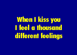 When I kiss you

I feel a thousand
dillerent feelings