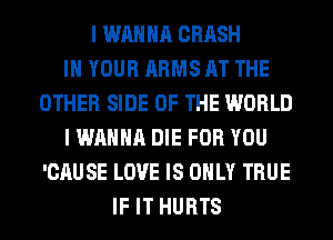 I WANNA CRASH
IN YOUR ARMS AT THE
OTHER SIDE OF THE WORLD
I WANNA DIE FOR YOU
'CAUSE LOVE IS ONLY TRUE
IF IT HURTS