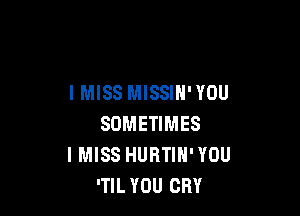 I MISS MISSIN'YOU

SOMETIMES
I MISS HURTIN' YOU
'TIL YOU CRY