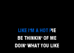 LIKE I'M 11 HOT PIE
BE THIHKIN' OF ME
DOIH'WHAT YOU LIKE