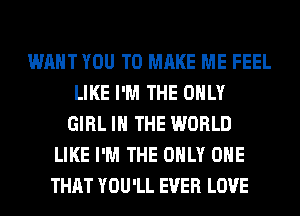 WANT YOU TO MAKE ME FEEL
LIKE I'M THE ONLY
GIRL IN THE WORLD
LIKE I'M THE ONLY ONE
THAT YOU'LL EVER LOVE