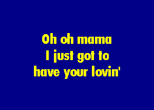 Oh oh mnmu

I iusi go! In
have your louin'