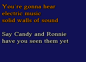 You're gonna hear
electric music

solid walls of sound

Say Candy and Ronnie
have you seen them yet