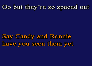 00 but they're so spaced out

Say Candy and Ronnie
have you seen them yet