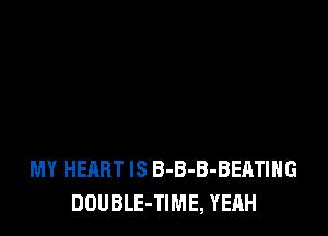 MY HEART IS B-B-B-BEATIHG
DOUBLE-TIME, YEAH