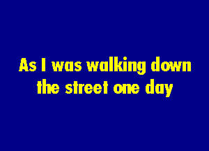 As I was walking down

the street one day