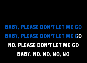 BABY, PLEASE DON'T LET ME GO
BABY, PLEASE DON'T LET ME GO
H0, PLEASE DON'T LET ME GO
BABY, H0, H0, H0, H0