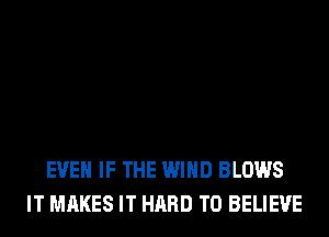 EVEN IF THE WIND BLOWS
IT MAKES IT HARD TO BELIEVE