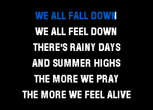 WE JILL FALL DOWN
WE ALL FEEL DOWN
THERE'S HAINY DAYS
AND SUMMER HIGHS
THE MORE WE PRAY
THE MORE WE FEEL HLIVE