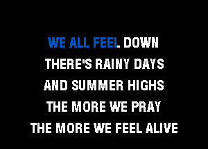 WE ALL FEEL DOWN
THERE'S RAINY DAYS
AND SUMMER HIGHS
THE MORE WE PRAY
THE MORE WE FEEL ALIVE