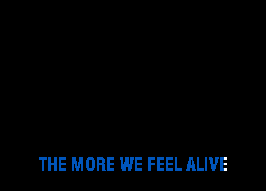 THE MORE WE FEEL ALIVE