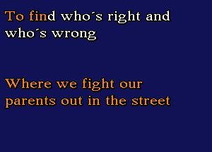 To find who's right and
Who's wrong

XVhere we fight our
parents out in the street