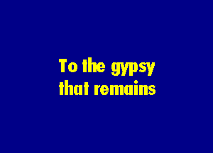 To llte gypsy

ihui remains