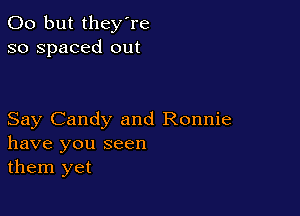 00 but they're
so spaced out

Say Candy and Ronnie
have you seen
them yet