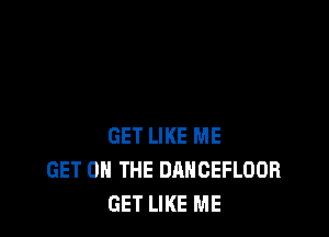 GET LIKE ME
GET ON THE DANCEFLOOR
GET LIKE ME