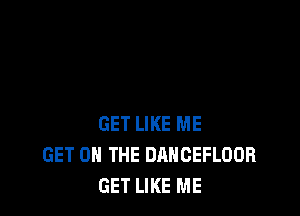 GET LIKE ME
GET ON THE DANCEFLOOR
GET LIKE ME