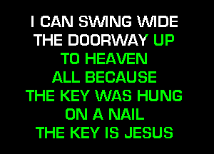 I CAN SWING WIDE
THE DDDRWAY UP
TO HEAVEN
ALL BECAUSE
THE KEY WAS HUNG
ON A NAIL
THE KEY IS JESUS