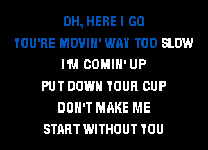 0H, HERE I GO
YOU'RE MOVIH' WAY T00 SLOW
I'M COMIH' UP
PUT DOWN YOUR CUP
DON'T MAKE ME
START WITHOUT YOU