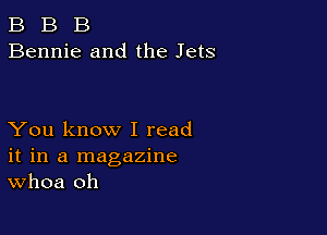 B B B
Bennie and the Jets

You know I read
it in a magazine
Whoa oh
