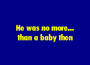 He was no mom...

than a baby then