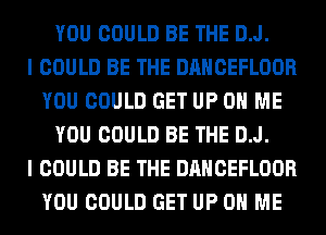 YOU COULD BE THE D.J.

I COULD BE THE DANCEFLOOR
YOU COULD GET UP ON ME
YOU COULD BE THE D.J.

I COULD BE THE DANCEFLOOR
YOU COULD GET UP ON ME
