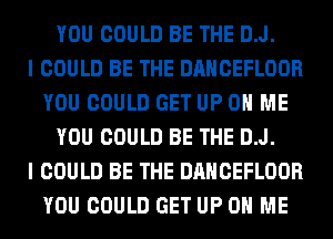 YOU COULD BE THE D.J.

I COULD BE THE DANCEFLOOR
YOU COULD GET UP ON ME
YOU COULD BE THE D.J.

I COULD BE THE DANCEFLOOR
YOU COULD GET UP ON ME