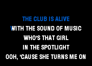 THE CLUB IS ALIVE
WITH THE SOUND OF MUSIC
WHO'S THAT GIRL
IN THE SPOTLIGHT
00H, 'CAUSE SHE TURNS ME ON