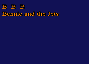 B B B
Bennie and the Jets