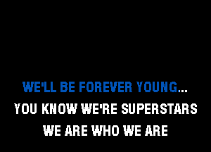 WE'LL BE FOREVER YOUNG...
YOU KNOW WE'RE SUPERSTARS
WE ARE WHO WE ARE