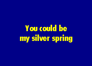 You could be

my silver spring