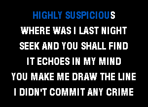 HIGHLY SUSPICIOUS
WHERE WAS I LAST NIGHT
SEEK AND YOU SHALL FIND

IT ECHOES IN MY MIND
YOU MAKE ME DRAW THE LINE
I DIDN'T COMMIT ANY CRIME