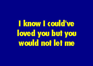 I know I could'ue

loved you but you
would not let me