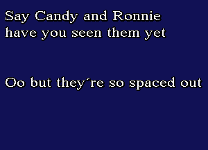 Say Candy and Ronnie
have you seen them yet

00 but they're so spaced out