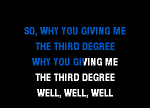 SO, WHY YOU GIVING ME
THE THIRD DEGREE
WHY YOU GIVING ME
THE THIRD DEGREE

WELL, WELL, WELL I