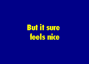 But il sure

feels nice