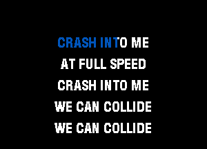 CRASH INTO ME
AT FULL SPEED

CRASH INTO ME
WE CAN COLLIDE
WE CAN COLLIDE