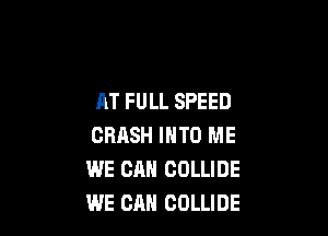AT FULL SPEED

CRASH INTO ME
WE CAN COLLIDE
WE CAN COLLIDE
