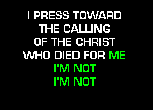 I PRESS TOWARD
THE CALLING
OF THE CHRIST
WHO DIED FOR ME
I'M NOT
I'M NOT