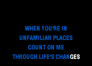 WHEN YOU'RE IN

UHFAMILIAB PLACES
COUNT ON ME
THROUGH LIFE'S CHANGES