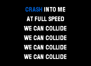 CRASH INTO ME
AT FULL SPEED
WE CAN COLLIDE

WE CM! COLLIDE
WE CAN COLLIDE
WE CAN COLLIDE