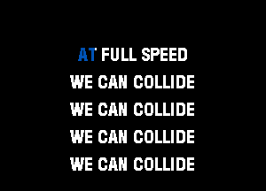 AT FULL SPEED
WE CAN COLLIDE

WE CM! COLLIDE
WE CAN COLLIDE
WE CAN COLLIDE